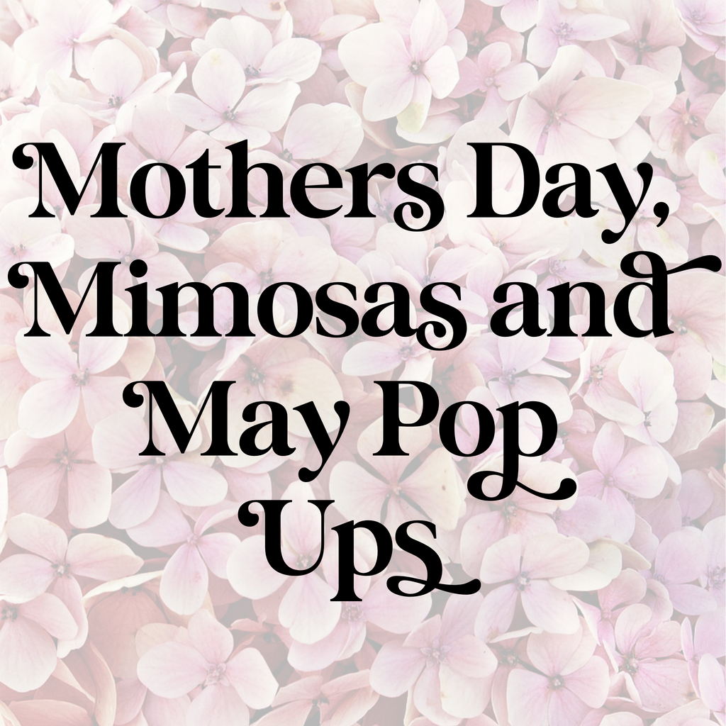 Mothers Day, Mimosas & May Pop Ups!